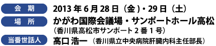 【会期】2013年6月28日（金）・29日（土）、【場所】かがわ国際会議場・サンポートホール高松（香川県高松市サンポート2番1号）、【当番世話人】高口浩一（香川県立中央病院肝臓内科主任部長）